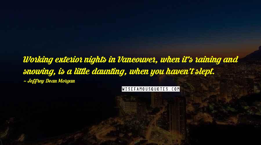 Jeffrey Dean Morgan Quotes: Working exterior nights in Vancouver, when it's raining and snowing, is a little daunting, when you haven't slept.