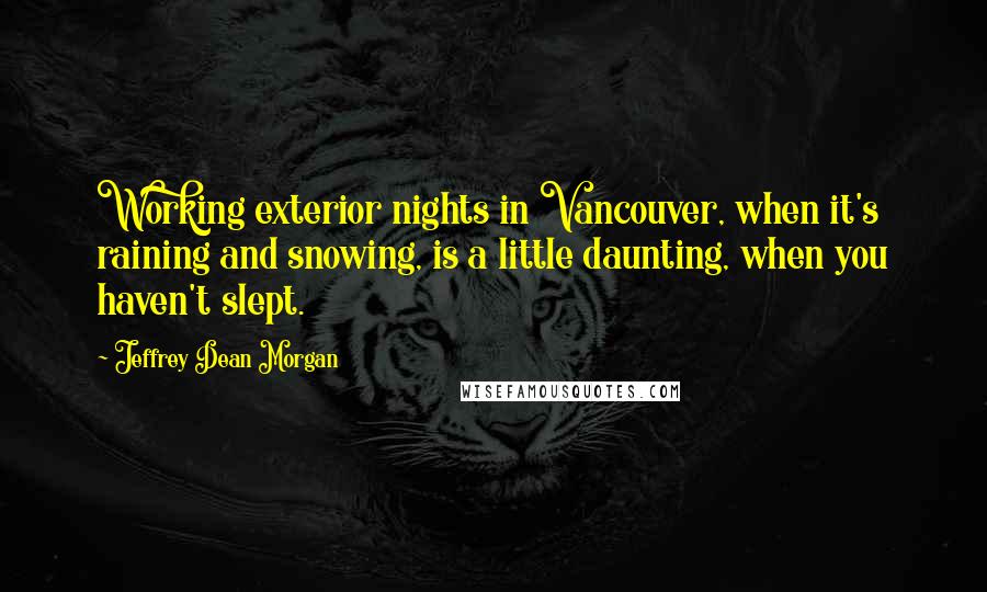Jeffrey Dean Morgan Quotes: Working exterior nights in Vancouver, when it's raining and snowing, is a little daunting, when you haven't slept.