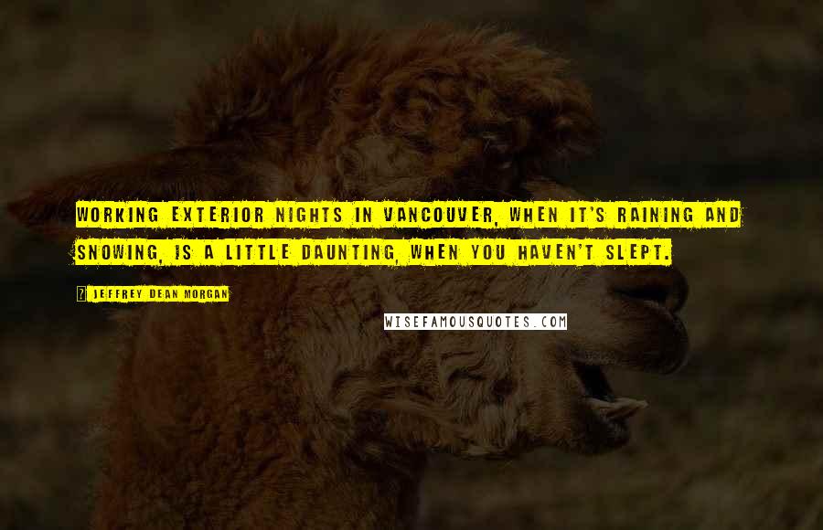 Jeffrey Dean Morgan Quotes: Working exterior nights in Vancouver, when it's raining and snowing, is a little daunting, when you haven't slept.