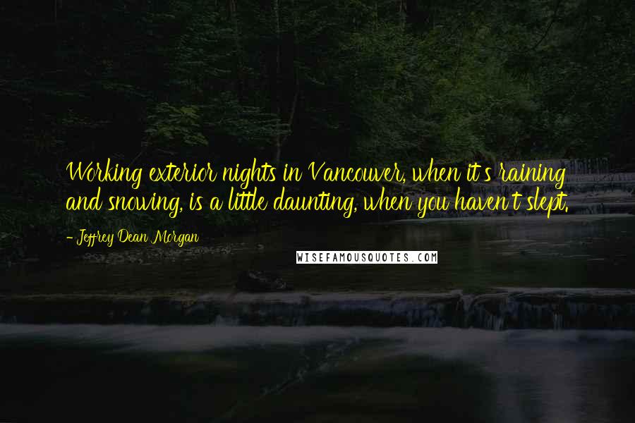 Jeffrey Dean Morgan Quotes: Working exterior nights in Vancouver, when it's raining and snowing, is a little daunting, when you haven't slept.