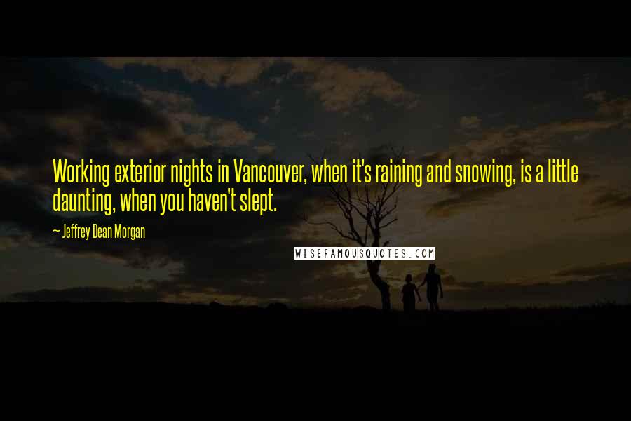 Jeffrey Dean Morgan Quotes: Working exterior nights in Vancouver, when it's raining and snowing, is a little daunting, when you haven't slept.