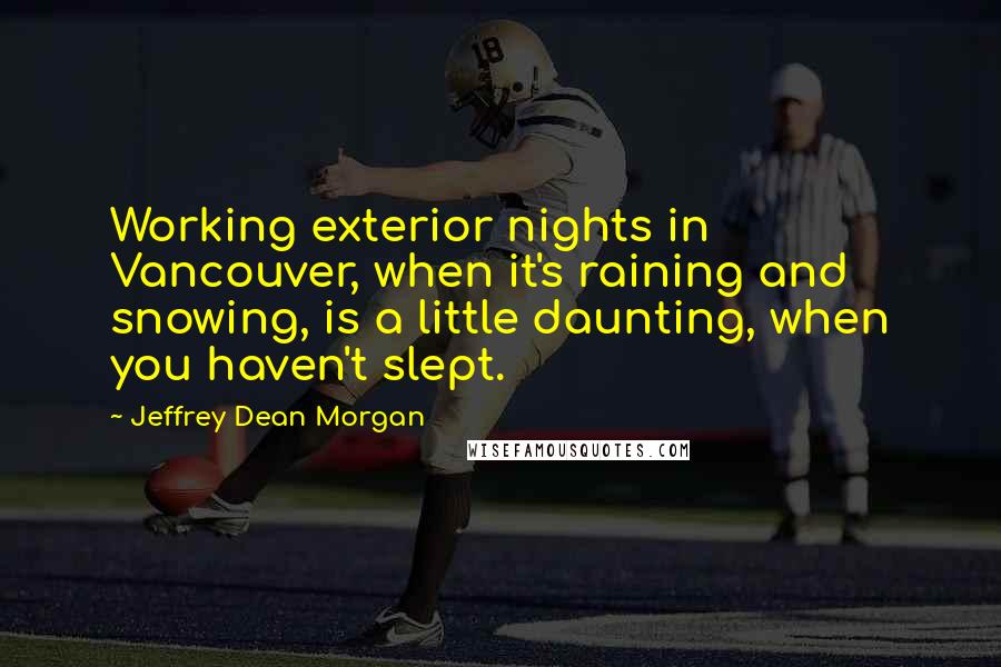 Jeffrey Dean Morgan Quotes: Working exterior nights in Vancouver, when it's raining and snowing, is a little daunting, when you haven't slept.