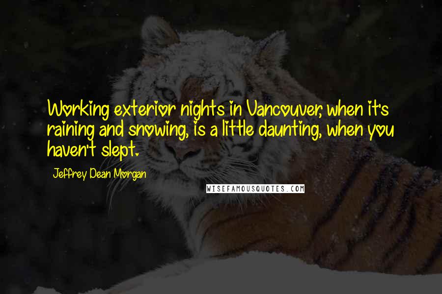 Jeffrey Dean Morgan Quotes: Working exterior nights in Vancouver, when it's raining and snowing, is a little daunting, when you haven't slept.