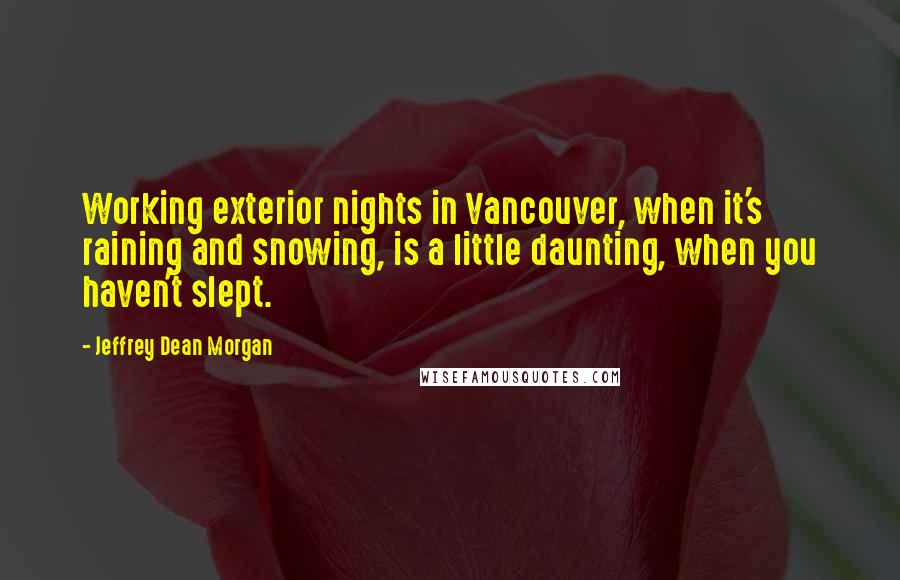 Jeffrey Dean Morgan Quotes: Working exterior nights in Vancouver, when it's raining and snowing, is a little daunting, when you haven't slept.