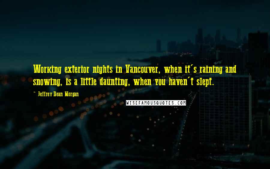 Jeffrey Dean Morgan Quotes: Working exterior nights in Vancouver, when it's raining and snowing, is a little daunting, when you haven't slept.
