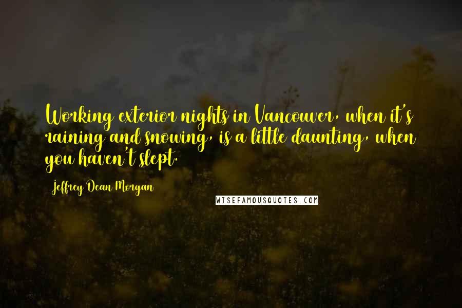 Jeffrey Dean Morgan Quotes: Working exterior nights in Vancouver, when it's raining and snowing, is a little daunting, when you haven't slept.