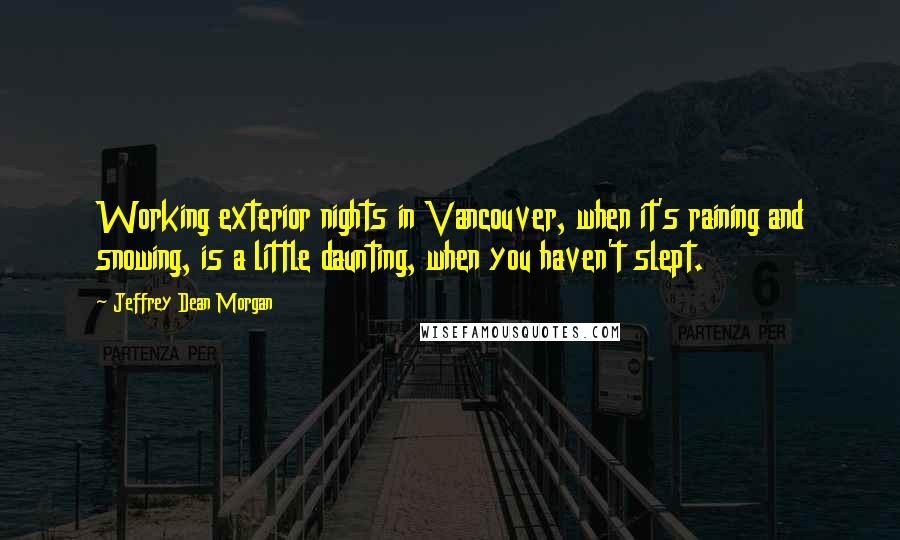 Jeffrey Dean Morgan Quotes: Working exterior nights in Vancouver, when it's raining and snowing, is a little daunting, when you haven't slept.