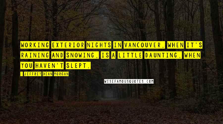 Jeffrey Dean Morgan Quotes: Working exterior nights in Vancouver, when it's raining and snowing, is a little daunting, when you haven't slept.