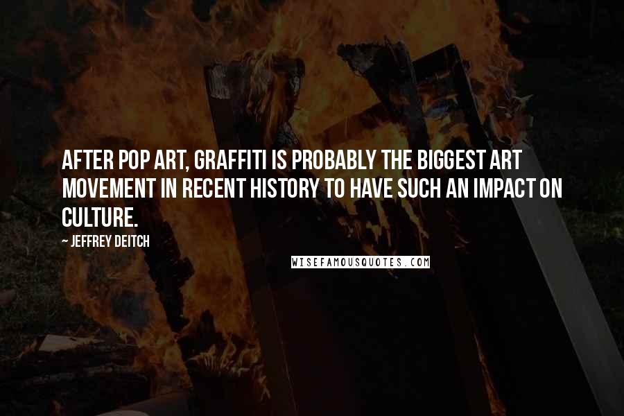 Jeffrey Deitch Quotes: After pop art, graffiti is probably the biggest art movement in recent history to have such an impact on culture.