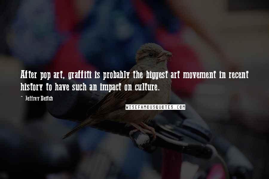 Jeffrey Deitch Quotes: After pop art, graffiti is probably the biggest art movement in recent history to have such an impact on culture.