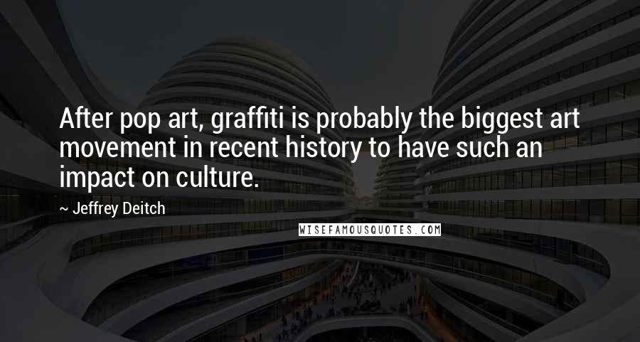 Jeffrey Deitch Quotes: After pop art, graffiti is probably the biggest art movement in recent history to have such an impact on culture.