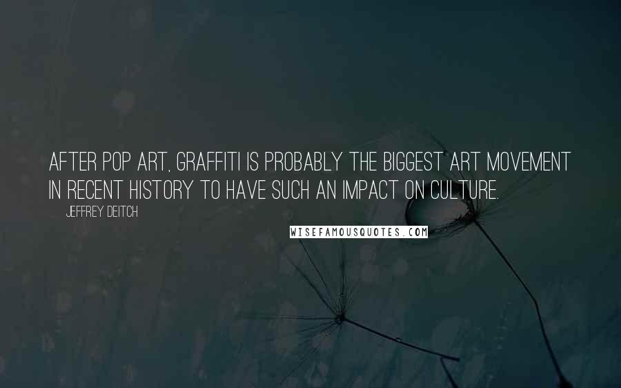Jeffrey Deitch Quotes: After pop art, graffiti is probably the biggest art movement in recent history to have such an impact on culture.