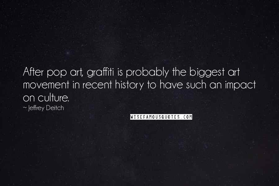 Jeffrey Deitch Quotes: After pop art, graffiti is probably the biggest art movement in recent history to have such an impact on culture.