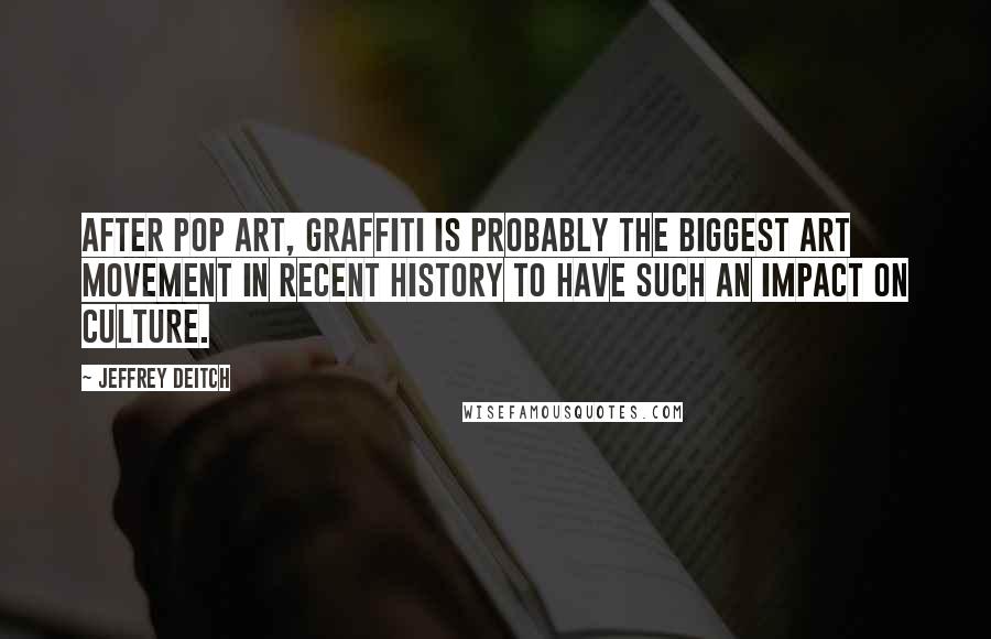 Jeffrey Deitch Quotes: After pop art, graffiti is probably the biggest art movement in recent history to have such an impact on culture.