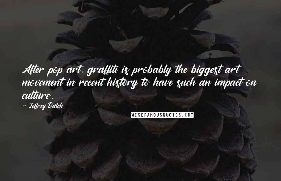 Jeffrey Deitch Quotes: After pop art, graffiti is probably the biggest art movement in recent history to have such an impact on culture.