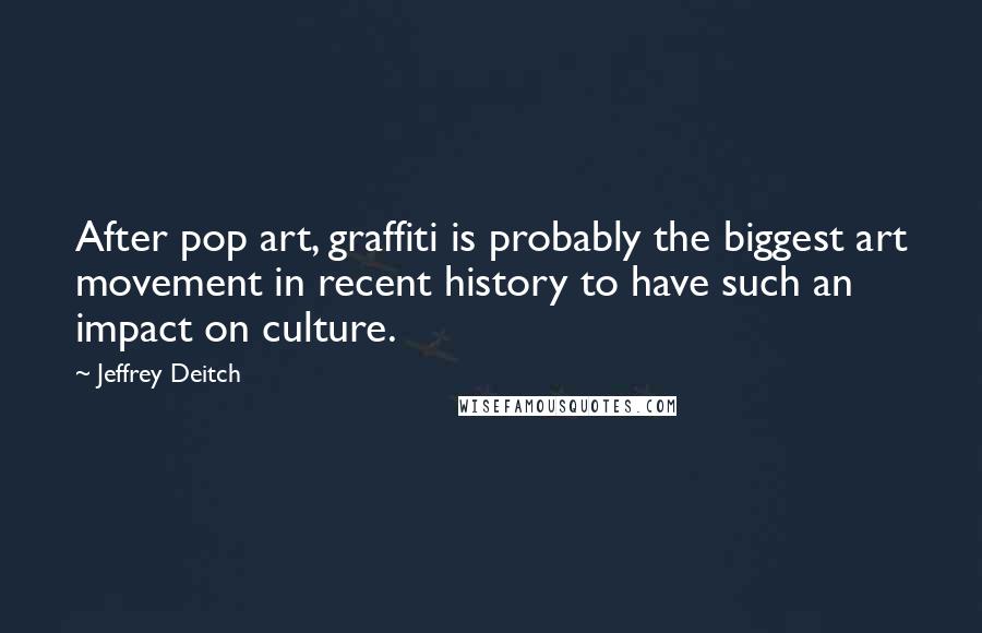 Jeffrey Deitch Quotes: After pop art, graffiti is probably the biggest art movement in recent history to have such an impact on culture.