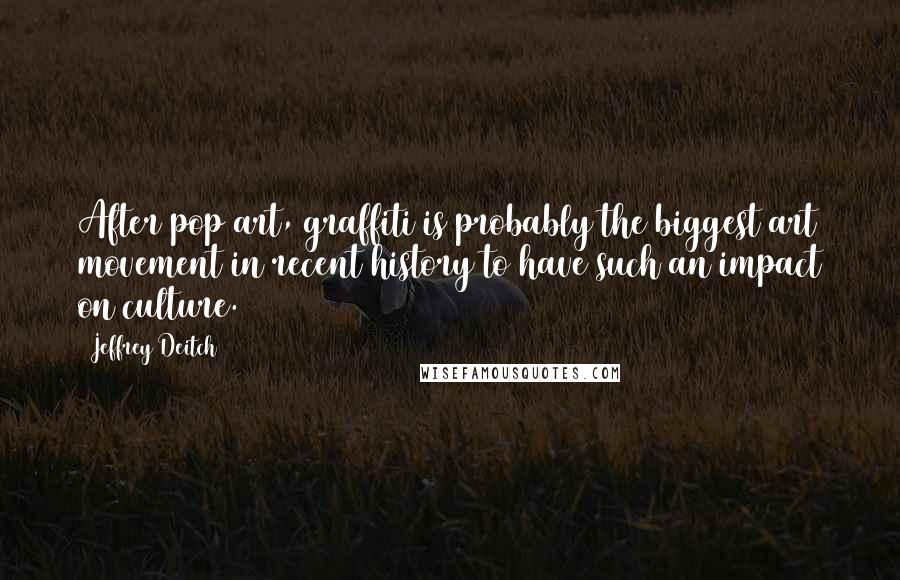 Jeffrey Deitch Quotes: After pop art, graffiti is probably the biggest art movement in recent history to have such an impact on culture.