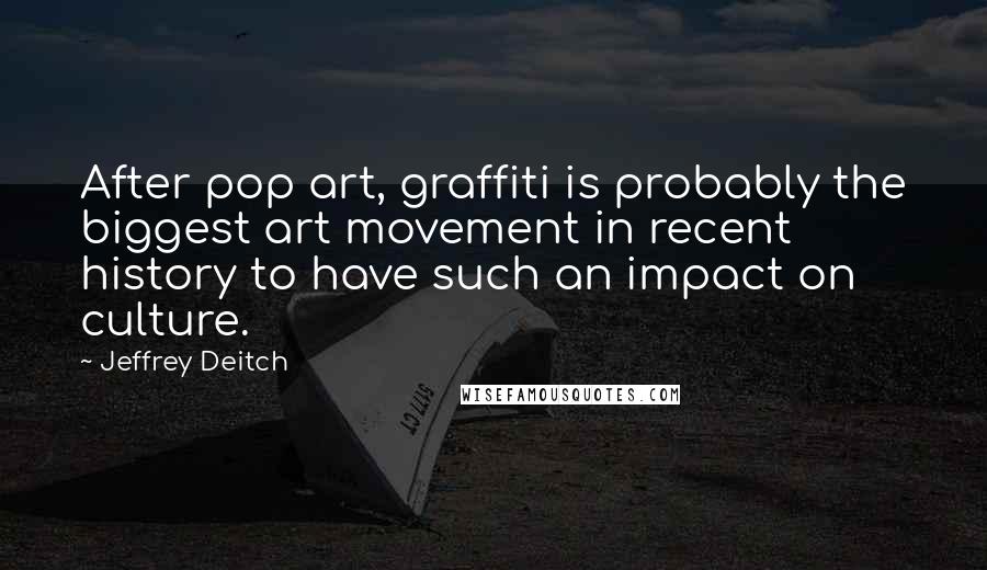 Jeffrey Deitch Quotes: After pop art, graffiti is probably the biggest art movement in recent history to have such an impact on culture.