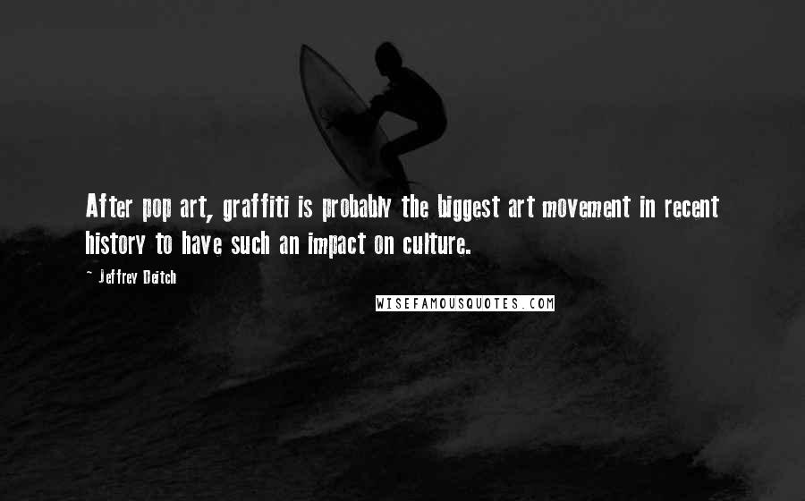 Jeffrey Deitch Quotes: After pop art, graffiti is probably the biggest art movement in recent history to have such an impact on culture.