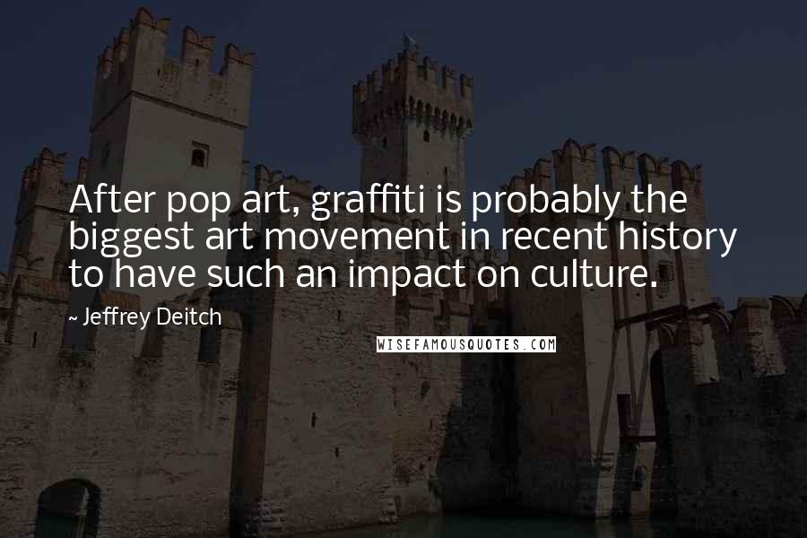 Jeffrey Deitch Quotes: After pop art, graffiti is probably the biggest art movement in recent history to have such an impact on culture.