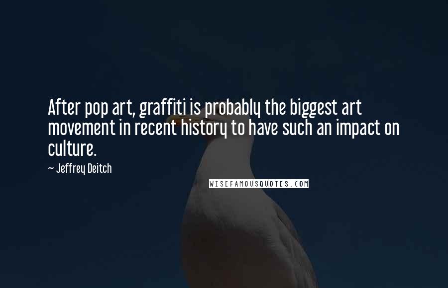 Jeffrey Deitch Quotes: After pop art, graffiti is probably the biggest art movement in recent history to have such an impact on culture.