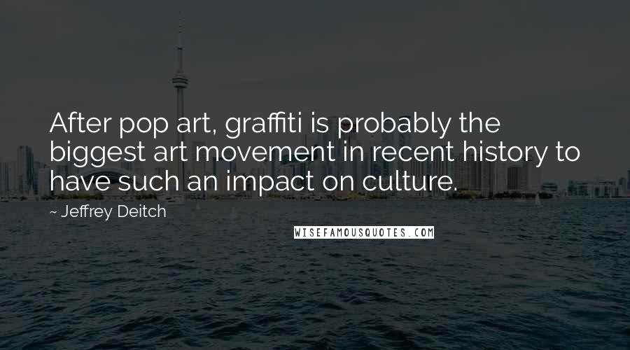 Jeffrey Deitch Quotes: After pop art, graffiti is probably the biggest art movement in recent history to have such an impact on culture.