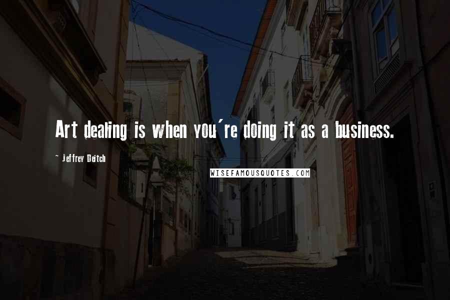 Jeffrey Deitch Quotes: Art dealing is when you're doing it as a business.