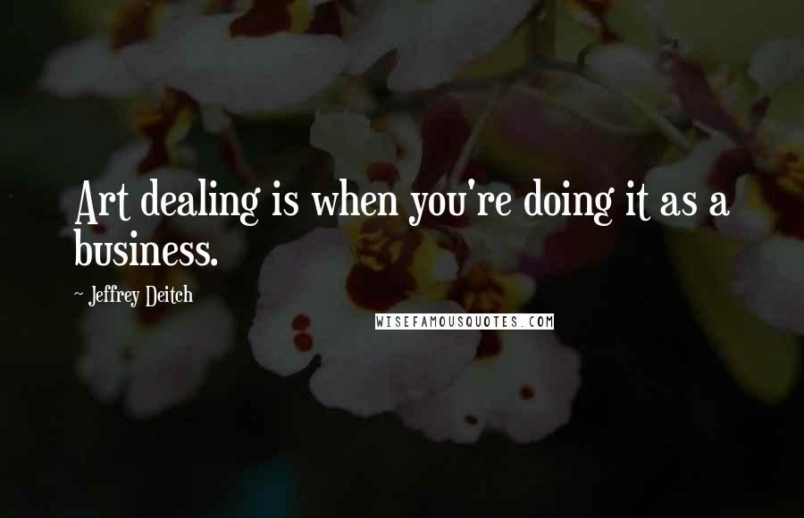 Jeffrey Deitch Quotes: Art dealing is when you're doing it as a business.