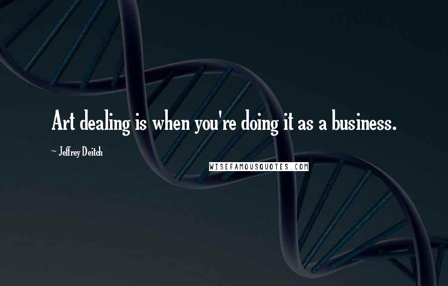 Jeffrey Deitch Quotes: Art dealing is when you're doing it as a business.