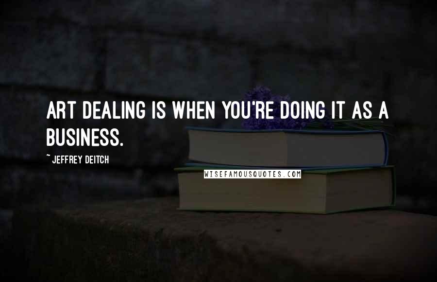 Jeffrey Deitch Quotes: Art dealing is when you're doing it as a business.