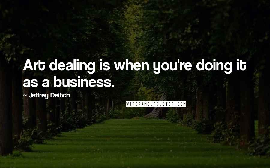 Jeffrey Deitch Quotes: Art dealing is when you're doing it as a business.