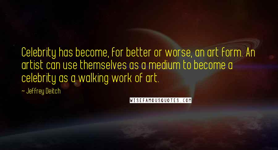 Jeffrey Deitch Quotes: Celebrity has become, for better or worse, an art form. An artist can use themselves as a medium to become a celebrity as a walking work of art.