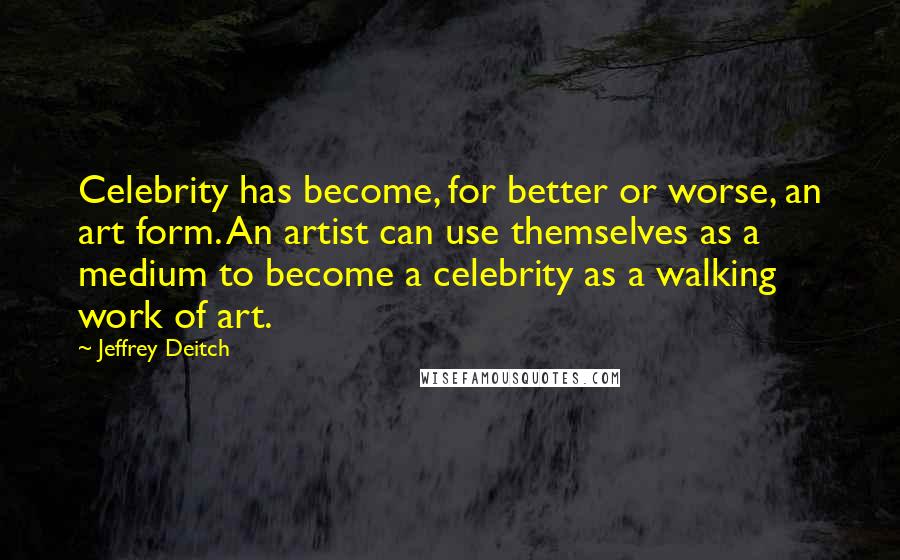 Jeffrey Deitch Quotes: Celebrity has become, for better or worse, an art form. An artist can use themselves as a medium to become a celebrity as a walking work of art.