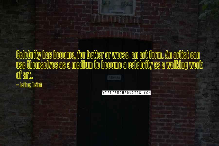 Jeffrey Deitch Quotes: Celebrity has become, for better or worse, an art form. An artist can use themselves as a medium to become a celebrity as a walking work of art.