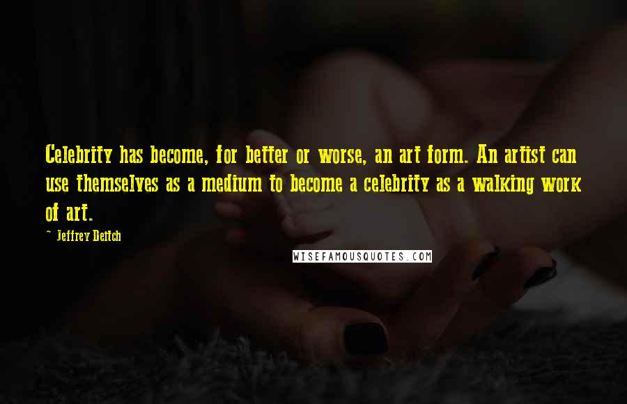 Jeffrey Deitch Quotes: Celebrity has become, for better or worse, an art form. An artist can use themselves as a medium to become a celebrity as a walking work of art.