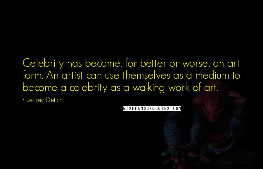 Jeffrey Deitch Quotes: Celebrity has become, for better or worse, an art form. An artist can use themselves as a medium to become a celebrity as a walking work of art.
