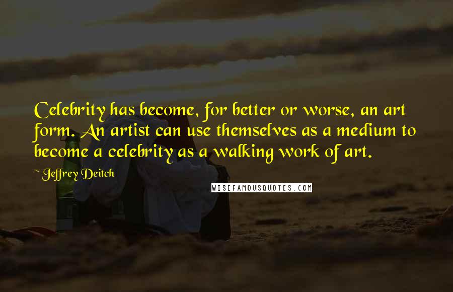 Jeffrey Deitch Quotes: Celebrity has become, for better or worse, an art form. An artist can use themselves as a medium to become a celebrity as a walking work of art.