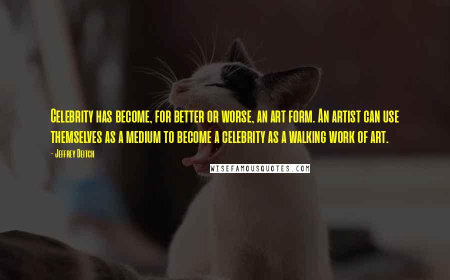 Jeffrey Deitch Quotes: Celebrity has become, for better or worse, an art form. An artist can use themselves as a medium to become a celebrity as a walking work of art.