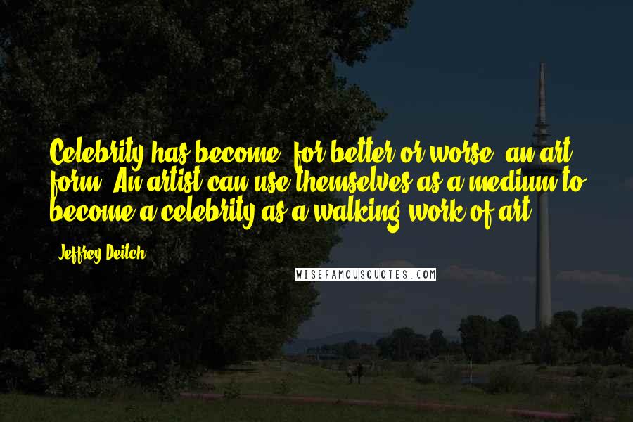 Jeffrey Deitch Quotes: Celebrity has become, for better or worse, an art form. An artist can use themselves as a medium to become a celebrity as a walking work of art.