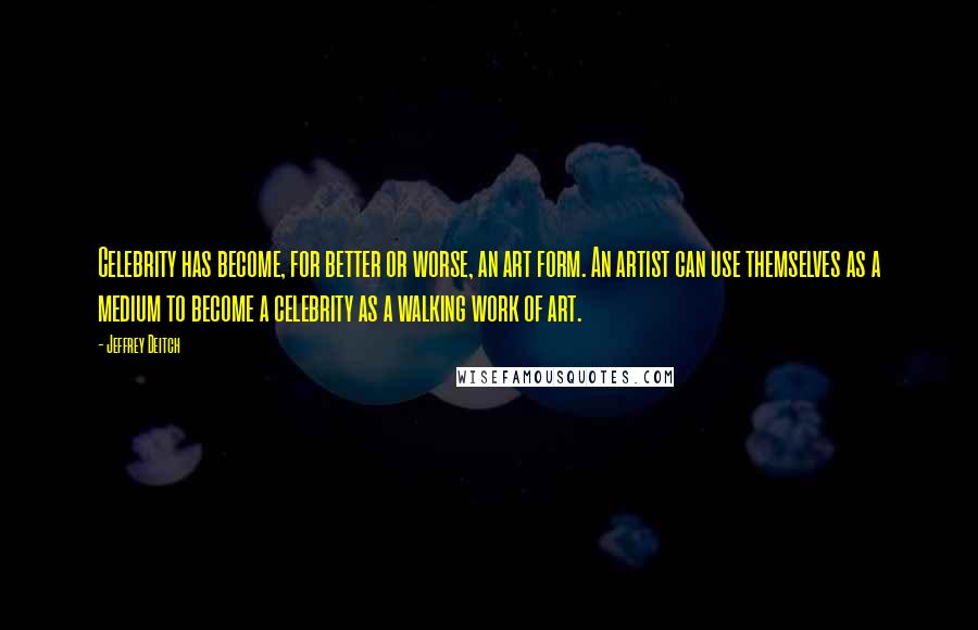 Jeffrey Deitch Quotes: Celebrity has become, for better or worse, an art form. An artist can use themselves as a medium to become a celebrity as a walking work of art.