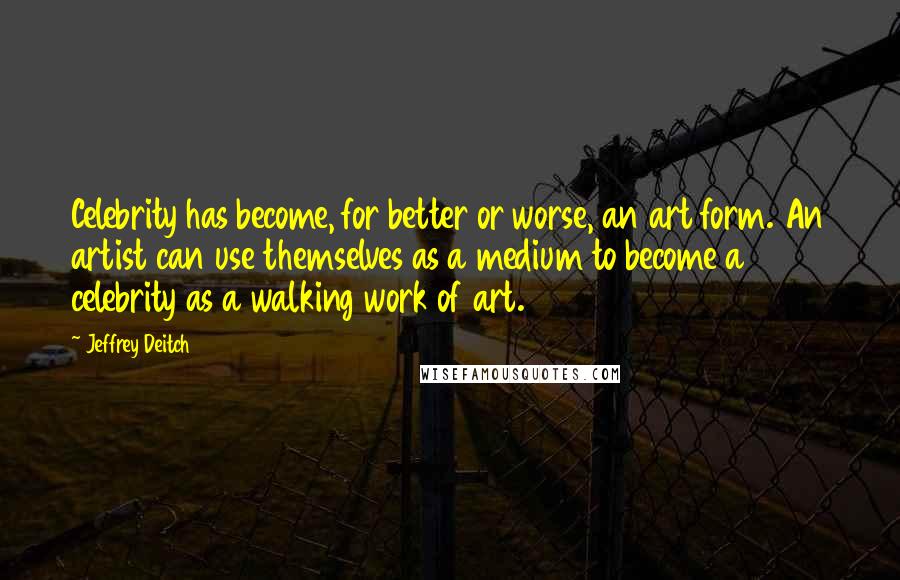 Jeffrey Deitch Quotes: Celebrity has become, for better or worse, an art form. An artist can use themselves as a medium to become a celebrity as a walking work of art.