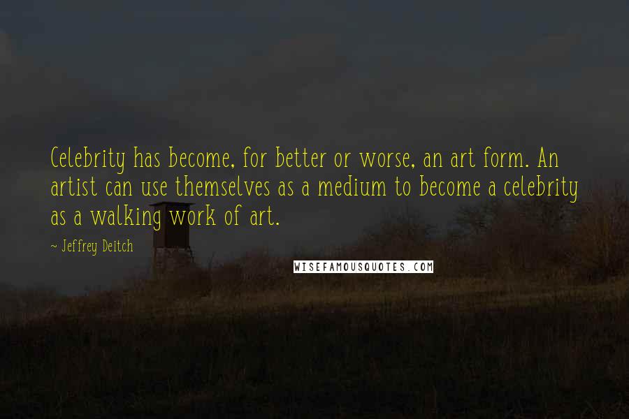 Jeffrey Deitch Quotes: Celebrity has become, for better or worse, an art form. An artist can use themselves as a medium to become a celebrity as a walking work of art.