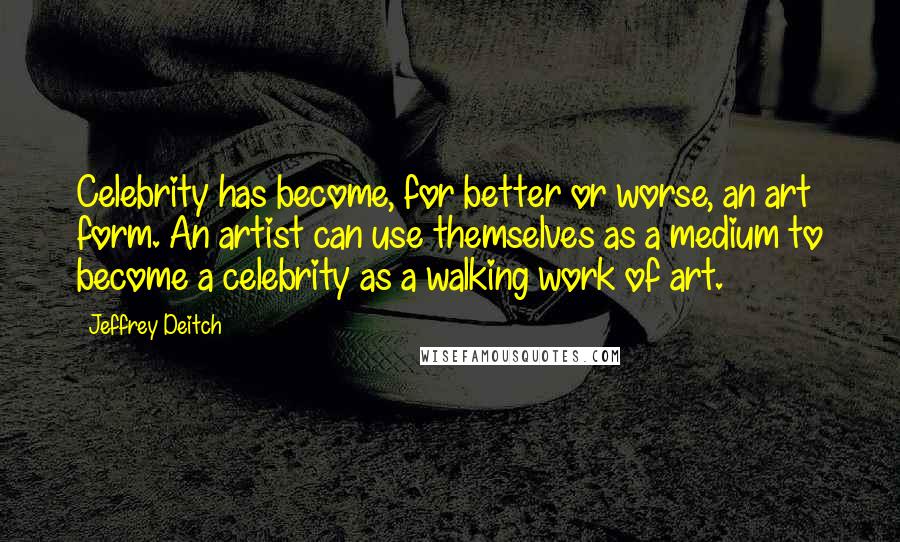 Jeffrey Deitch Quotes: Celebrity has become, for better or worse, an art form. An artist can use themselves as a medium to become a celebrity as a walking work of art.