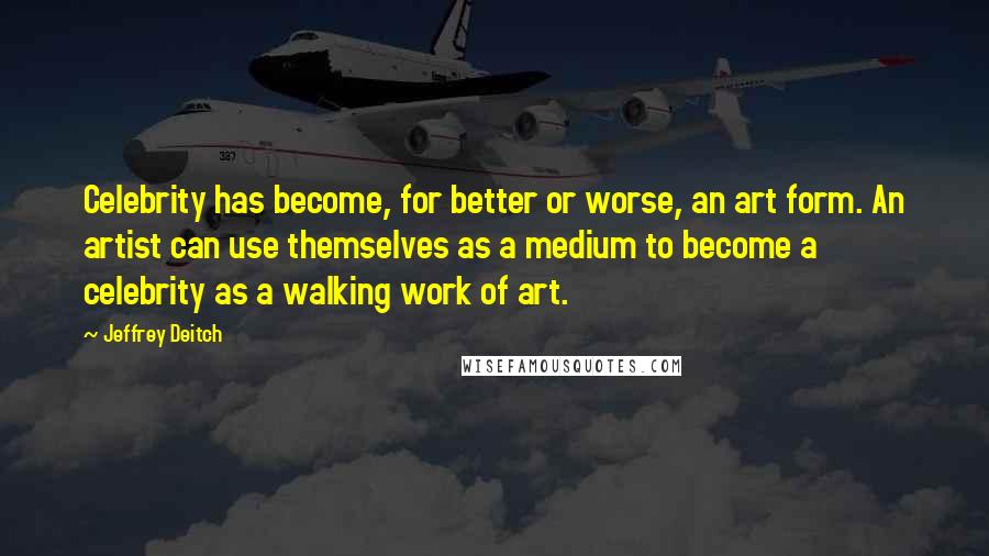 Jeffrey Deitch Quotes: Celebrity has become, for better or worse, an art form. An artist can use themselves as a medium to become a celebrity as a walking work of art.