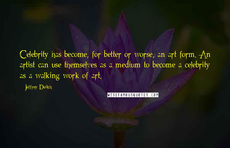 Jeffrey Deitch Quotes: Celebrity has become, for better or worse, an art form. An artist can use themselves as a medium to become a celebrity as a walking work of art.