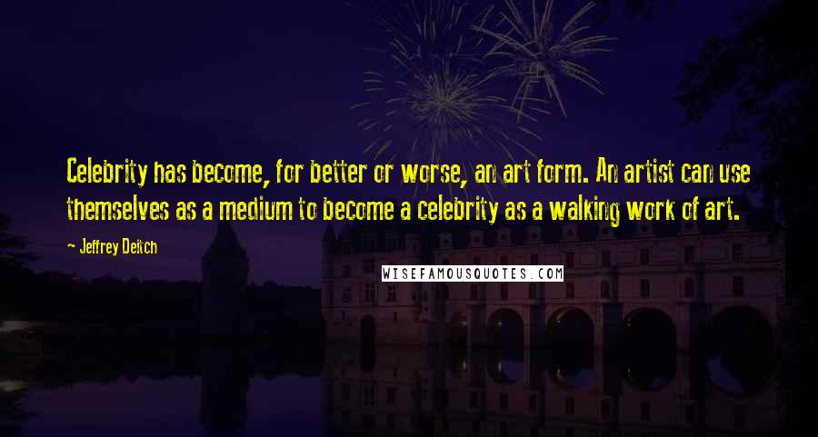 Jeffrey Deitch Quotes: Celebrity has become, for better or worse, an art form. An artist can use themselves as a medium to become a celebrity as a walking work of art.