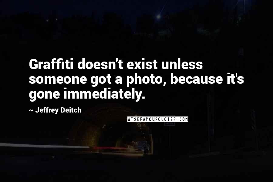 Jeffrey Deitch Quotes: Graffiti doesn't exist unless someone got a photo, because it's gone immediately.
