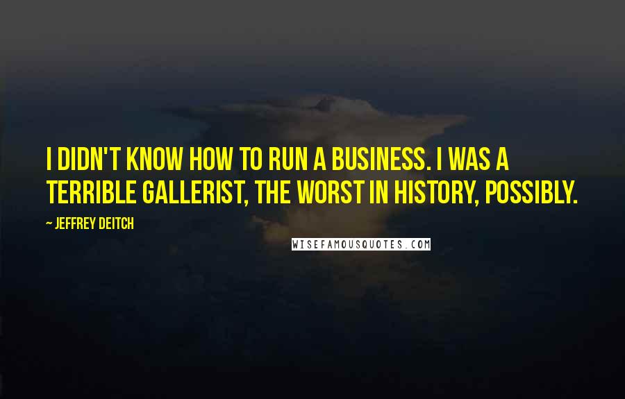 Jeffrey Deitch Quotes: I didn't know how to run a business. I was a terrible gallerist, the worst in history, possibly.