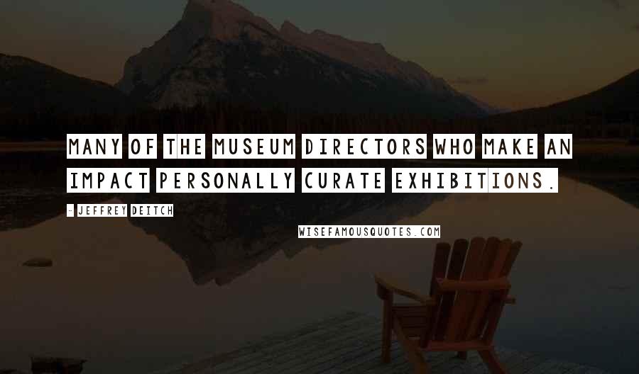 Jeffrey Deitch Quotes: Many of the museum directors who make an impact personally curate exhibitions.