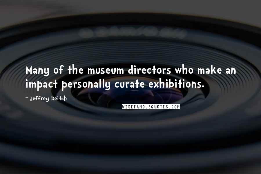 Jeffrey Deitch Quotes: Many of the museum directors who make an impact personally curate exhibitions.